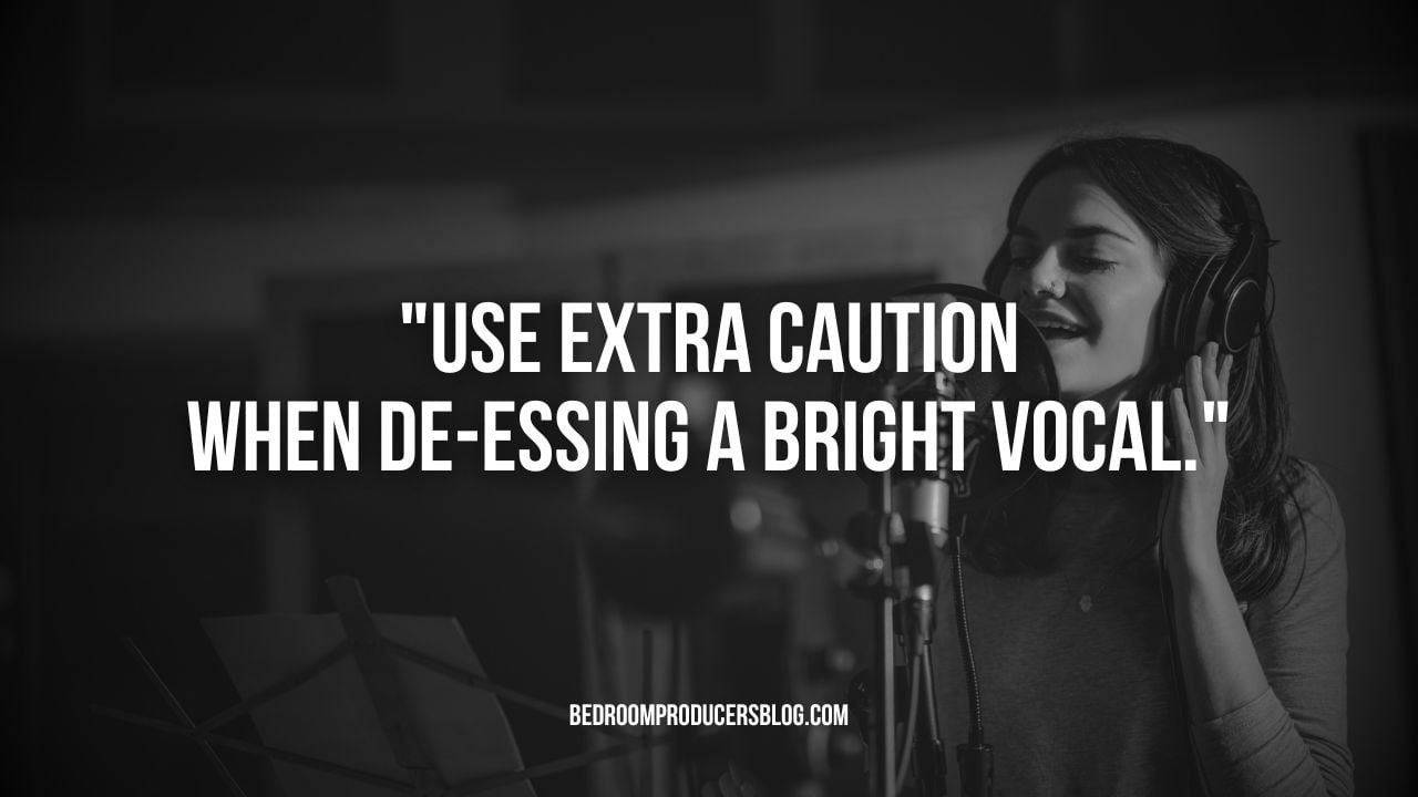 Be extra cautious when de-essing a bright vocal.